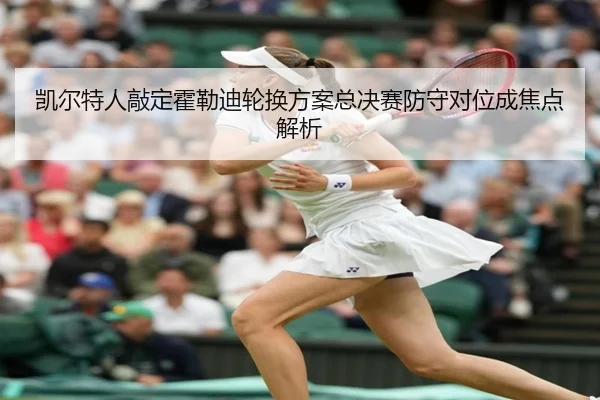 凯尔特人敲定霍勒迪轮换方案总决赛防守对位成焦点解析