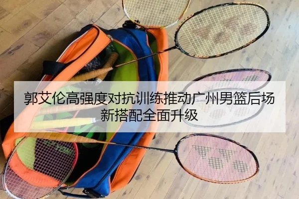 郭艾伦高强度对抗训练推动广州男篮后场新搭配全面升级