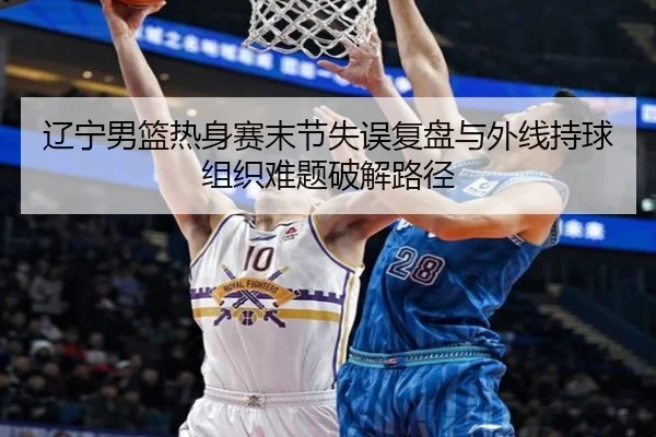 辽宁男篮热身赛末节失误复盘与外线持球组织难题破解路径