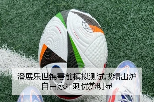 潘展乐世锦赛前模拟测试成绩出炉 自由泳冲刺优势明显