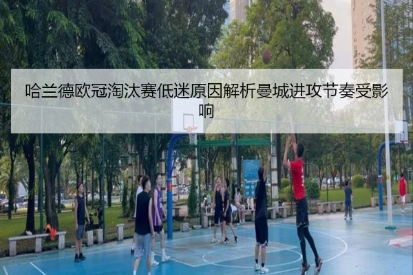 哈兰德欧冠淘汰赛低迷原因解析曼城进攻节奏受影响